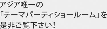 アジア唯一の【テーマパーティショールーム!